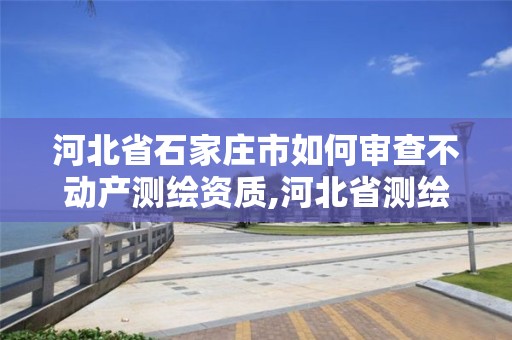 河北省石家莊市如何審查不動(dòng)產(chǎn)測(cè)繪資質(zhì),河北省測(cè)繪資質(zhì)查詢。