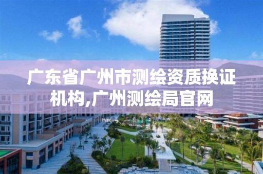 廣東省廣州市測繪資質換證機構,廣州測繪局官網