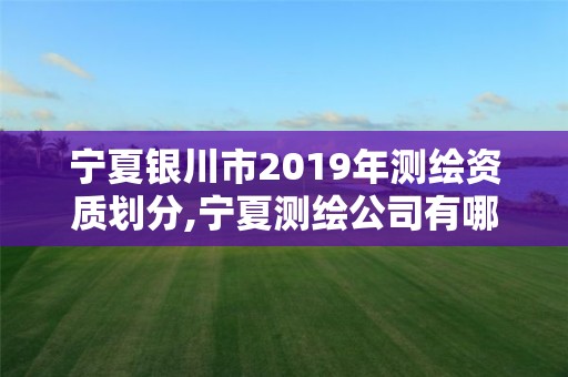 寧夏銀川市2019年測繪資質劃分,寧夏測繪公司有哪幾家