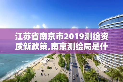 江蘇省南京市2019測繪資質新政策,南京測繪局是什么樣的單位