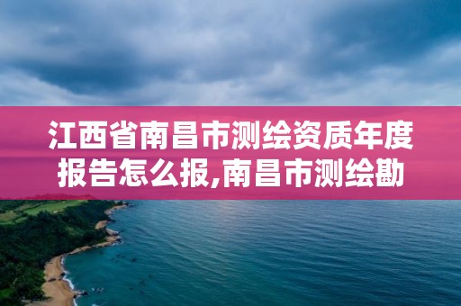 江西省南昌市測繪資質年度報告怎么報,南昌市測繪勘察研究院有限公司。