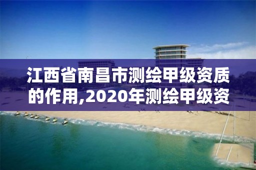 江西省南昌市測繪甲級資質的作用,2020年測繪甲級資質條件