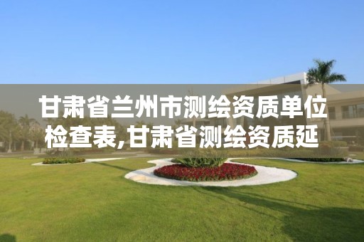 甘肅省蘭州市測繪資質單位檢查表,甘肅省測繪資質延期