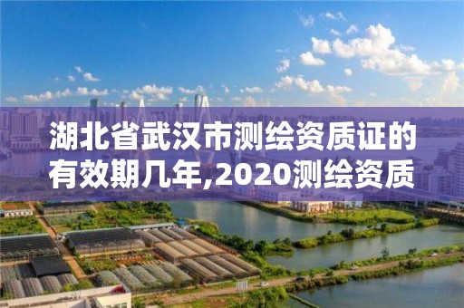 湖北省武漢市測繪資質證的有效期幾年,2020測繪資質。