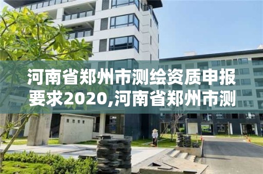 河南省鄭州市測繪資質申報要求2020,河南省鄭州市測繪學校