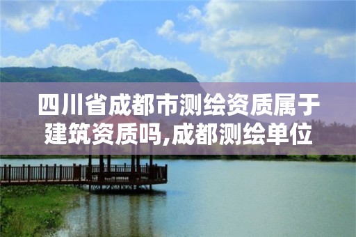 四川省成都市測繪資質屬于建筑資質嗎,成都測繪單位