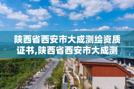 陜西省西安市大成測繪資質證書,陜西省西安市大成測繪資質證書在哪里辦