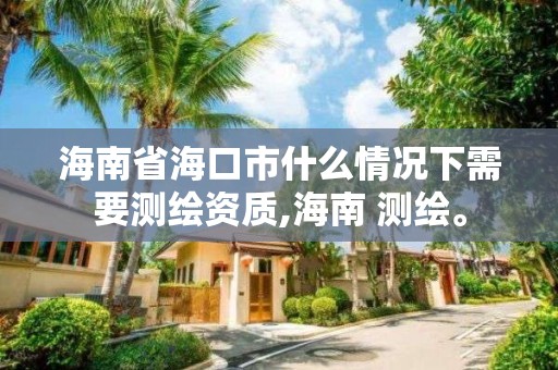 海南省?？谑惺裁辞闆r下需要測繪資質,海南 測繪。