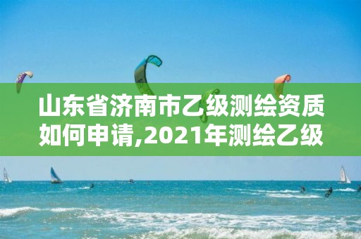 山東省濟(jì)南市乙級測繪資質(zhì)如何申請,2021年測繪乙級資質(zhì)申報(bào)條件