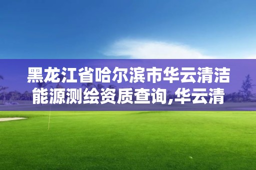 黑龍江省哈爾濱市華云清潔能源測(cè)繪資質(zhì)查詢,華云清潔能源電力運(yùn)維分公司。