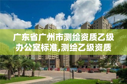 廣東省廣州市測(cè)繪資質(zhì)乙級(jí)辦公室標(biāo)準(zhǔn),測(cè)繪乙級(jí)資質(zhì)辦理?xiàng)l件。