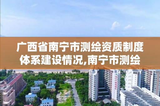 廣西省南寧市測繪資質(zhì)制度體系建設(shè)情況,南寧市測繪院