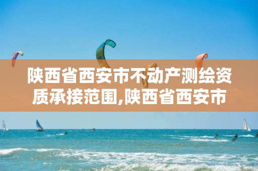 陜西省西安市不動產測繪資質承接范圍,陜西省西安市不動產測繪資質承接范圍有哪些。