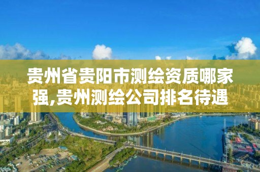 貴州省貴陽市測繪資質哪家強,貴州測繪公司排名待遇