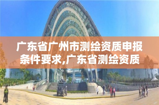 廣東省廣州市測(cè)繪資質(zhì)申報(bào)條件要求,廣東省測(cè)繪資質(zhì)辦理流程。