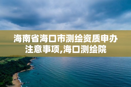 海南省海口市測(cè)繪資質(zhì)申辦注意事項(xiàng),海口測(cè)繪院