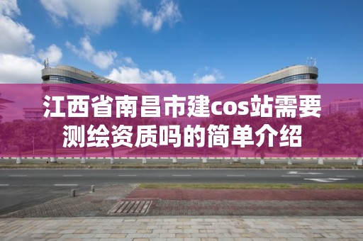 江西省南昌市建cos站需要測繪資質嗎的簡單介紹