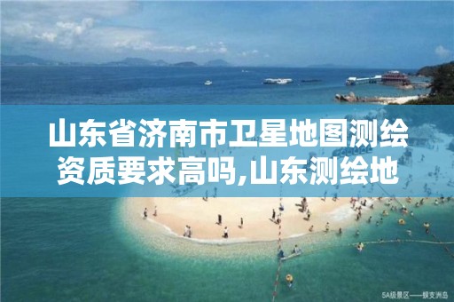 山東省濟南市衛星地圖測繪資質要求高嗎,山東測繪地理信息產業園是干嘛的。