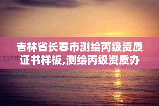 吉林省長春市測繪丙級資質證書樣板,測繪丙級資質辦理。