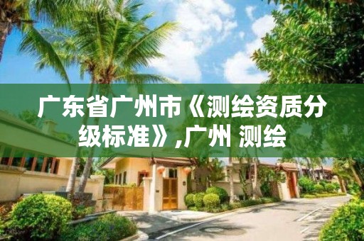 廣東省廣州市《測(cè)繪資質(zhì)分級(jí)標(biāo)準(zhǔn)》,廣州 測(cè)繪