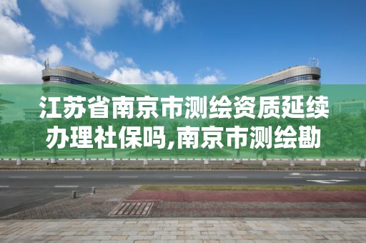 江蘇省南京市測繪資質延續辦理社保嗎,南京市測繪勘察研究院有限公司待遇怎么樣