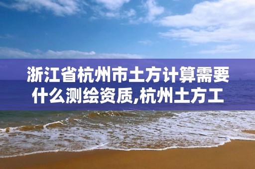 浙江省杭州市土方計算需要什么測繪資質,杭州土方工程多少錢一方。