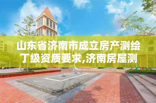 山東省濟南市成立房產測繪丁級資質要求,濟南房屋測繪找誰。