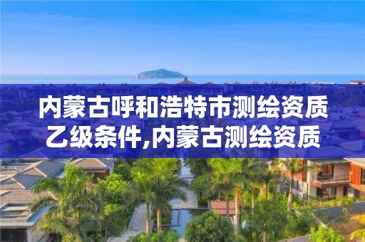 內蒙古呼和浩特市測繪資質乙級條件,內蒙古測繪資質代辦