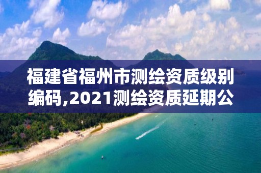 福建省福州市測(cè)繪資質(zhì)級(jí)別編碼,2021測(cè)繪資質(zhì)延期公告福建省