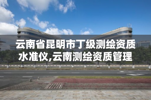 云南省昆明市丁級測繪資質水準儀,云南測繪資質管理平臺查詢。