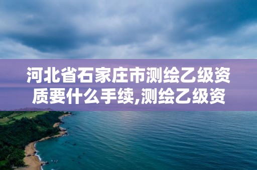 河北省石家莊市測繪乙級資質要什么手續,測繪乙級資質證書。