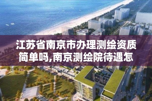 江蘇省南京市辦理測繪資質簡單嗎,南京測繪院待遇怎么樣