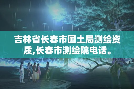 吉林省長春市國土局測繪資質,長春市測繪院電話。