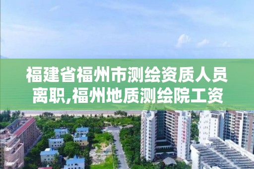 福建省福州市測繪資質人員離職,福州地質測繪院工資