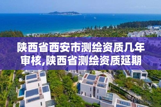 陜西省西安市測繪資質幾年審核,陜西省測繪資質延期一年