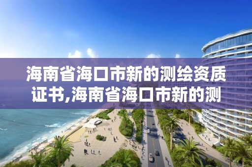 海南省?？谑行碌臏y繪資質證書,海南省海口市新的測繪資質證書在哪里辦。