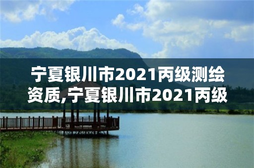 寧夏銀川市2021丙級測繪資質,寧夏銀川市2021丙級測繪資質查詢