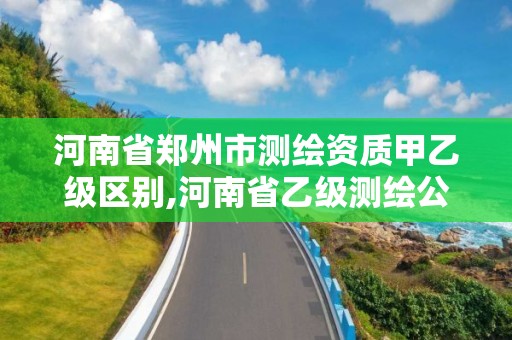 河南省鄭州市測繪資質甲乙級區別,河南省乙級測繪公司有多少家