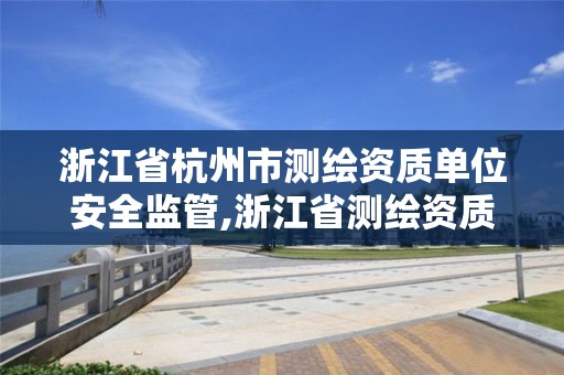 浙江省杭州市測繪資質單位安全監管,浙江省測繪資質管理實施細則