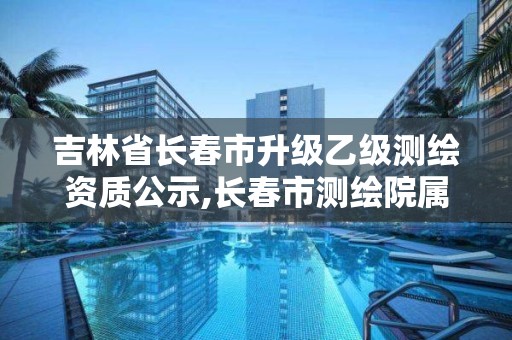 吉林省長春市升級乙級測繪資質公示,長春市測繪院屬于什么單位