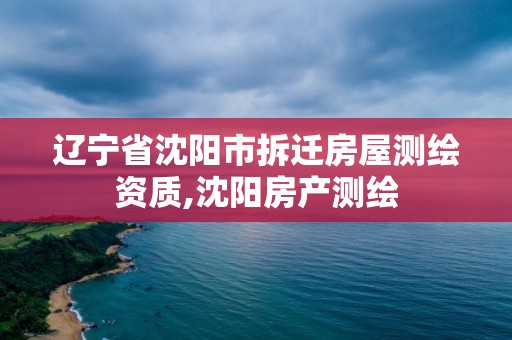 遼寧省沈陽市拆遷房屋測繪資質,沈陽房產測繪