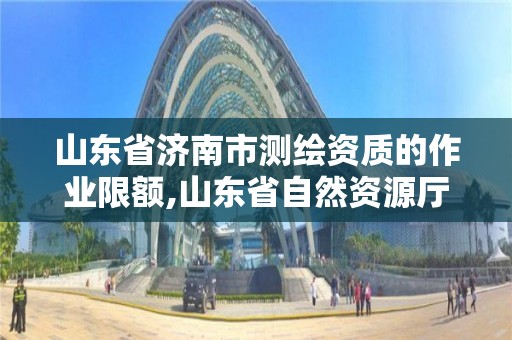 山東省濟南市測繪資質的作業限額,山東省自然資源廳關于延長測繪資質證書有效期的公告