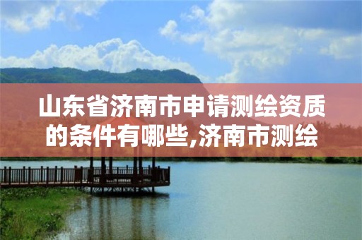 山東省濟南市申請測繪資質的條件有哪些,濟南市測繪收費標準。