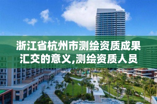 浙江省杭州市測繪資質成果匯交的意義,測繪資質人員查詢系統。