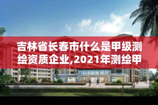 吉林省長春市什么是甲級測繪資質企業,2021年測繪甲級資質申報條件。