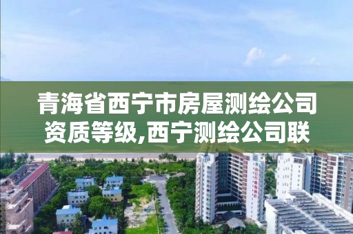 青海省西寧市房屋測繪公司資質等級,西寧測繪公司聯系方式