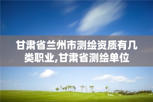 甘肅省蘭州市測繪資質有幾類職業,甘肅省測繪單位