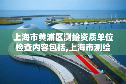 上海市黃浦區測繪資質單位檢查內容包括,上海市測繪單位名單。