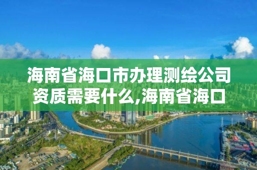 海南省海口市辦理測繪公司資質需要什么,海南省海口市辦理測繪公司資質需要什么材料。