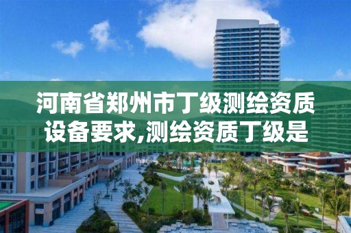 河南省鄭州市丁級測繪資質設備要求,測繪資質丁級是什么意思